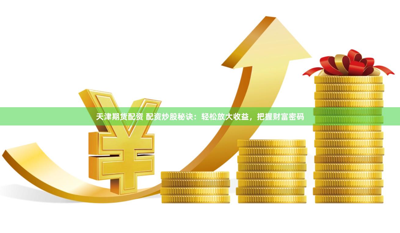 天津期货配资 配资炒股秘诀：轻松放大收益，把握财富密码