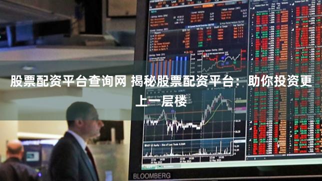 股票配资平台查询网 揭秘股票配资平台：助你投资更上一层楼