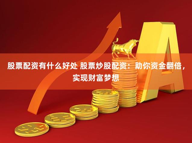 股票配资有什么好处 股票炒股配资：助你资金翻倍，实现财富梦想