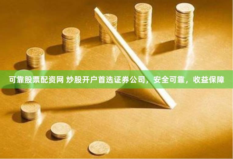 可靠股票配资网 炒股开户首选证券公司，安全可靠，收益保障