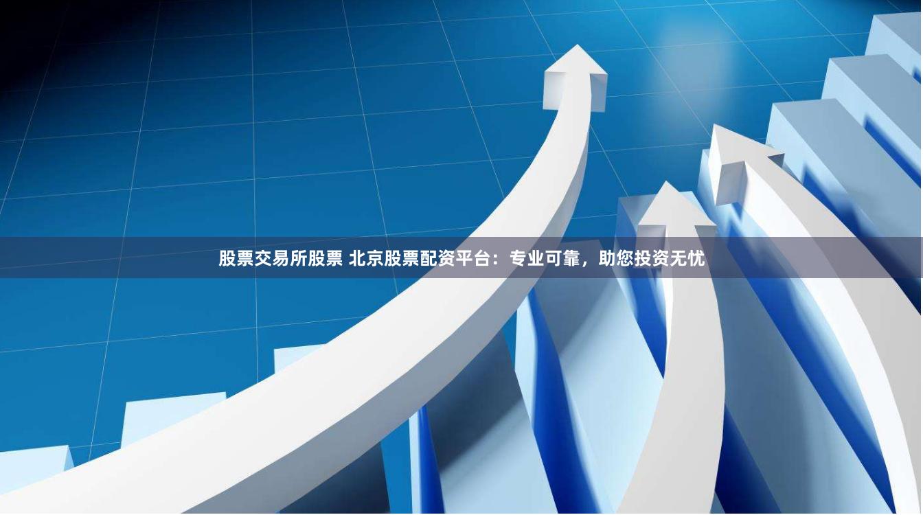 股票交易所股票 北京股票配资平台：专业可靠，助您投资无忧