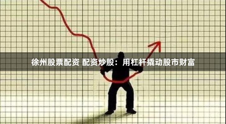 徐州股票配资 配资炒股：用杠杆撬动股市财富