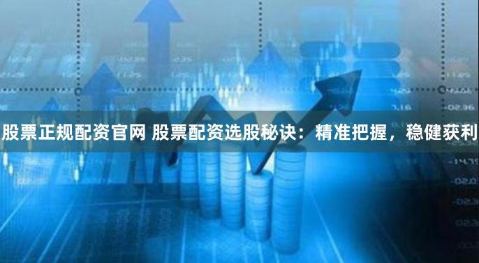股票正规配资官网 股票配资选股秘诀：精准把握，稳健获利