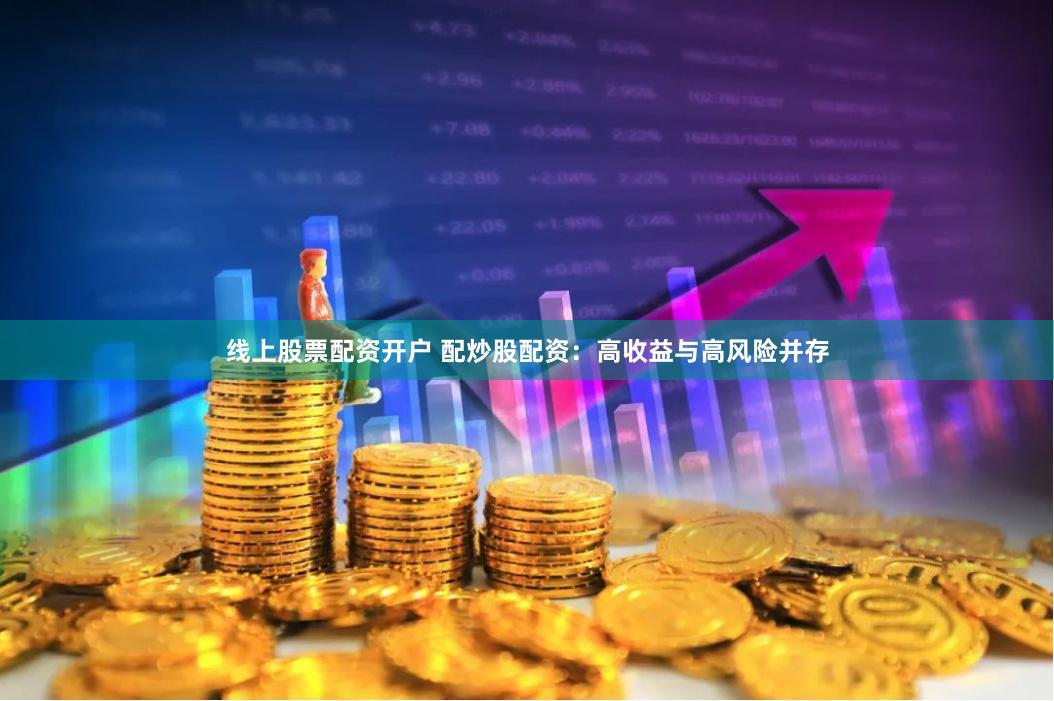线上股票配资开户 配炒股配资：高收益与高风险并存