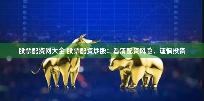 股票配资网大全 股票配资炒股：看清配资风险，谨慎投资