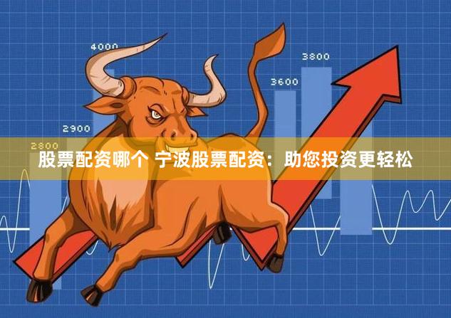 股票配资哪个 宁波股票配资：助您投资更轻松