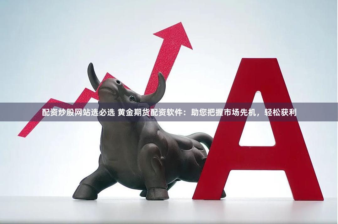 配资炒股网站选必选 黄金期货配资软件：助您把握市场先机，轻松获利