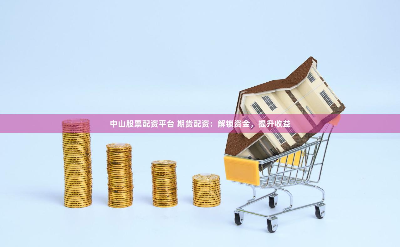中山股票配资平台 期货配资：解锁资金，提升收益