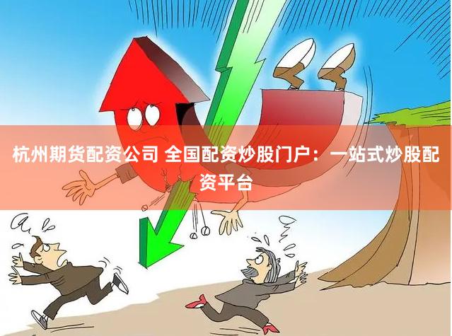 杭州期货配资公司 全国配资炒股门户：一站式炒股配资平台