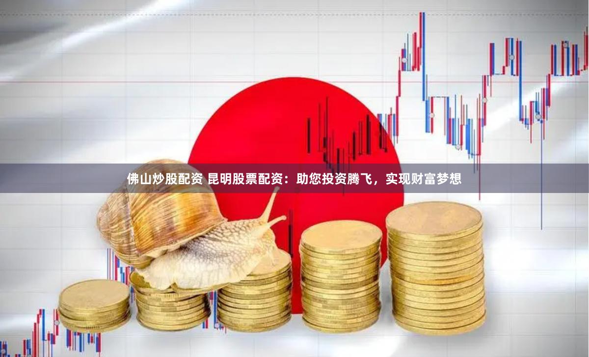 佛山炒股配资 昆明股票配资：助您投资腾飞，实现财富梦想
