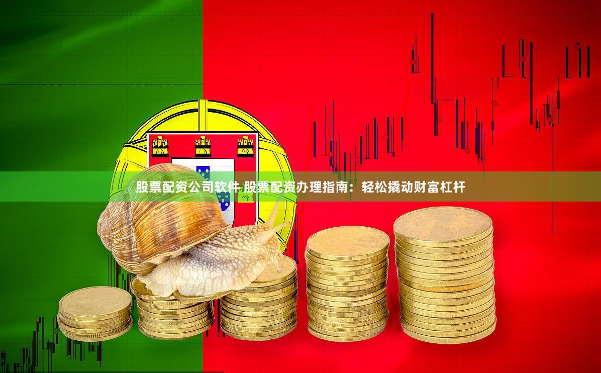 股票配资公司软件 股票配资办理指南：轻松撬动财富杠杆
