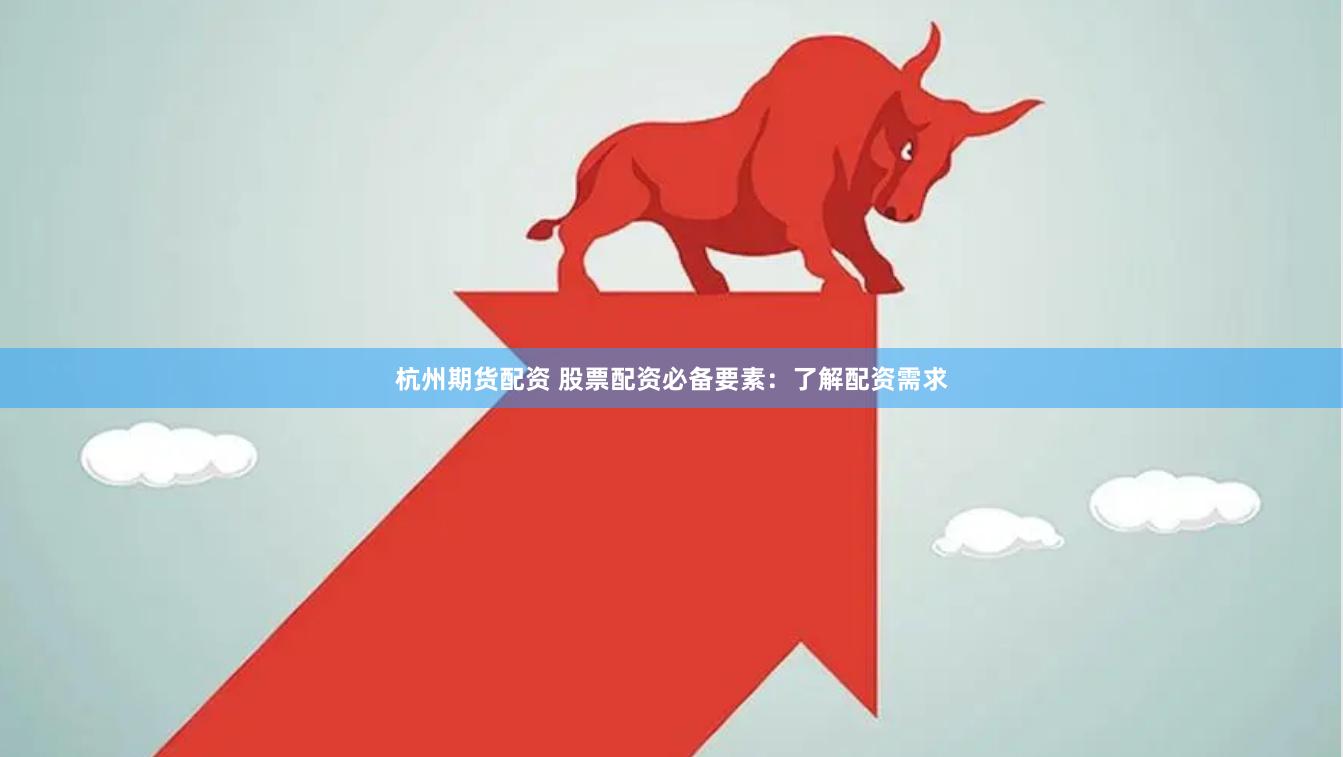 杭州期货配资 股票配资必备要素：了解配资需求