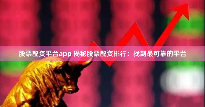 股票配资平台app 揭秘股票配资排行：找到最可靠的平台
