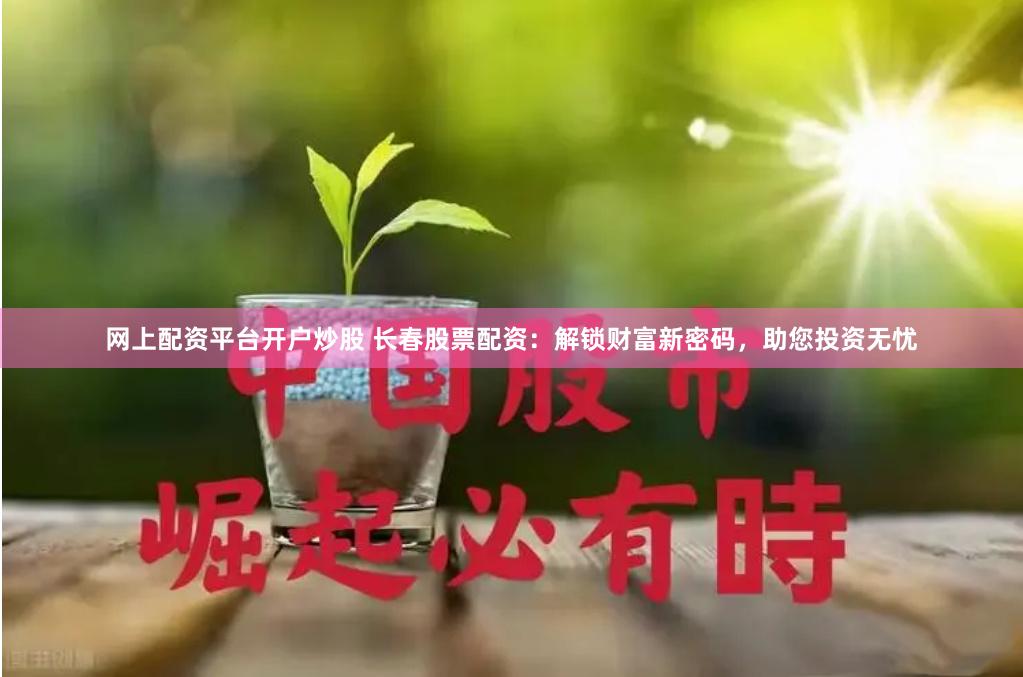 网上配资平台开户炒股 长春股票配资：解锁财富新密码，助您投资无忧