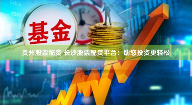 贵州股票配资 长沙股票配资平台：助您投资更轻松