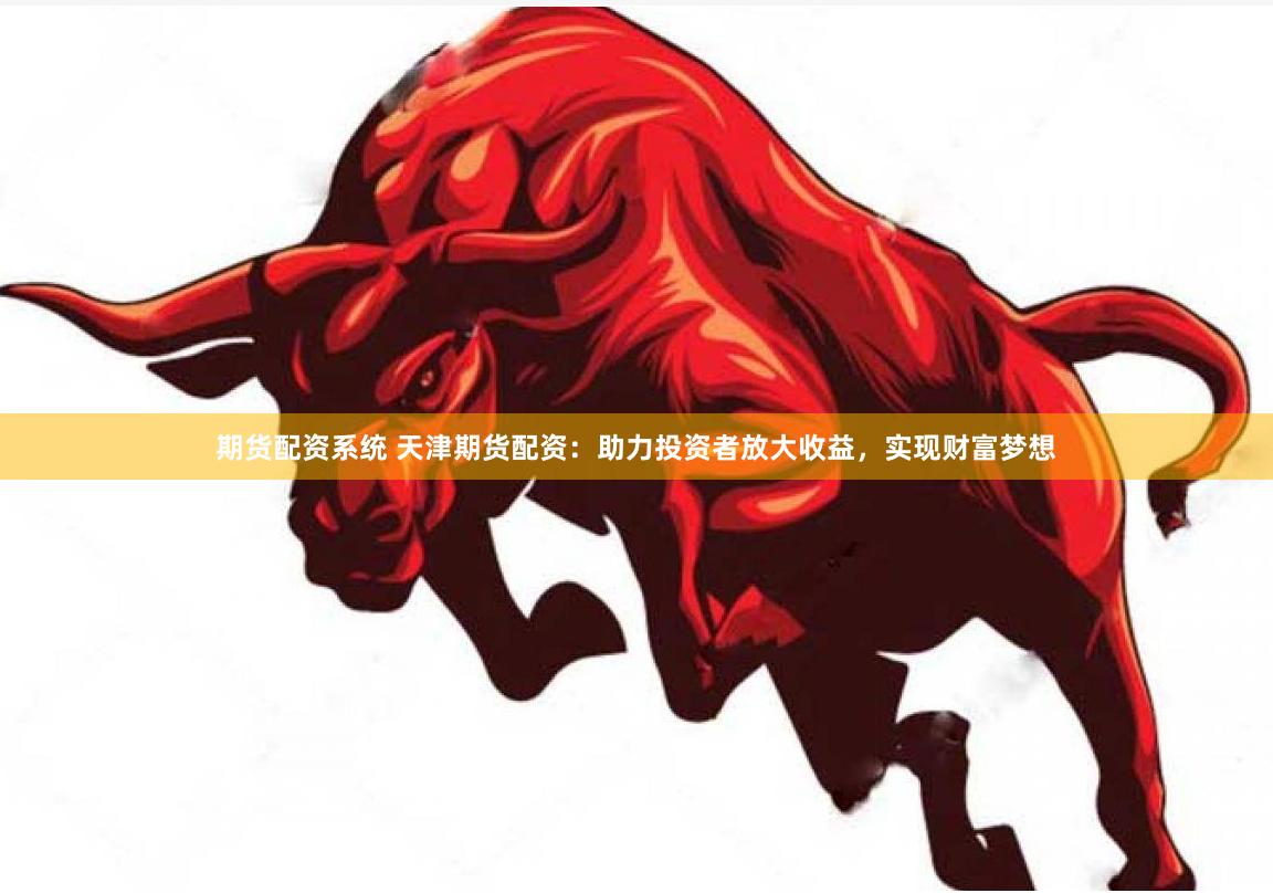 期货配资系统 天津期货配资：助力投资者放大收益，实现财富梦想