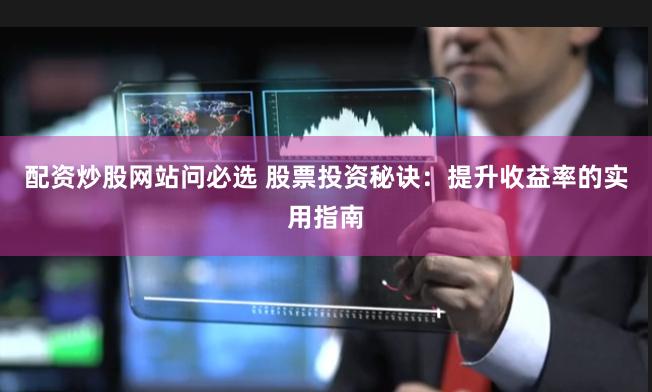 配资炒股网站问必选 股票投资秘诀：提升收益率的实用指南