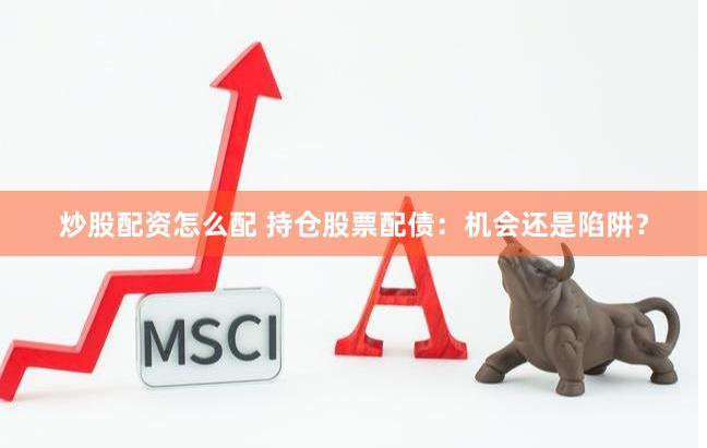 炒股配资怎么配 持仓股票配债：机会还是陷阱？