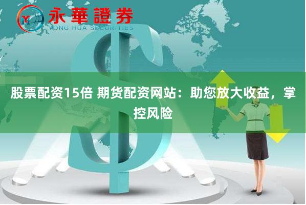股票配资15倍 期货配资网站：助您放大收益，掌控风险