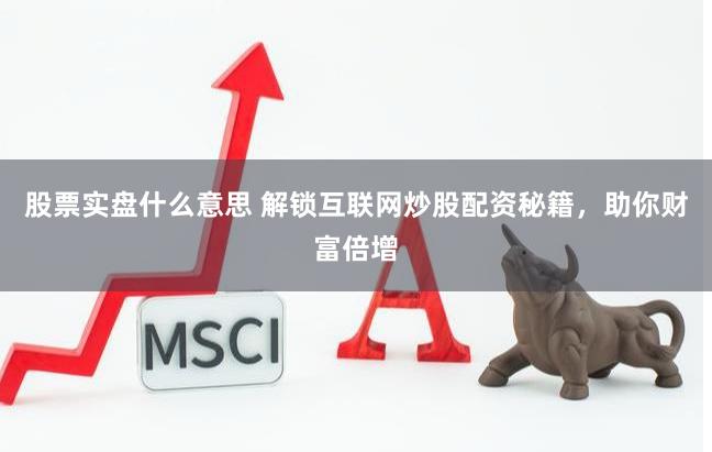 股票实盘什么意思 解锁互联网炒股配资秘籍，助你财富倍增