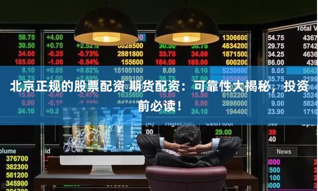 北京正规的股票配资 期货配资：可靠性大揭秘，投资前必读！