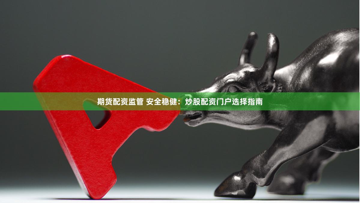 期货配资监管 安全稳健：炒股配资门户选择指南