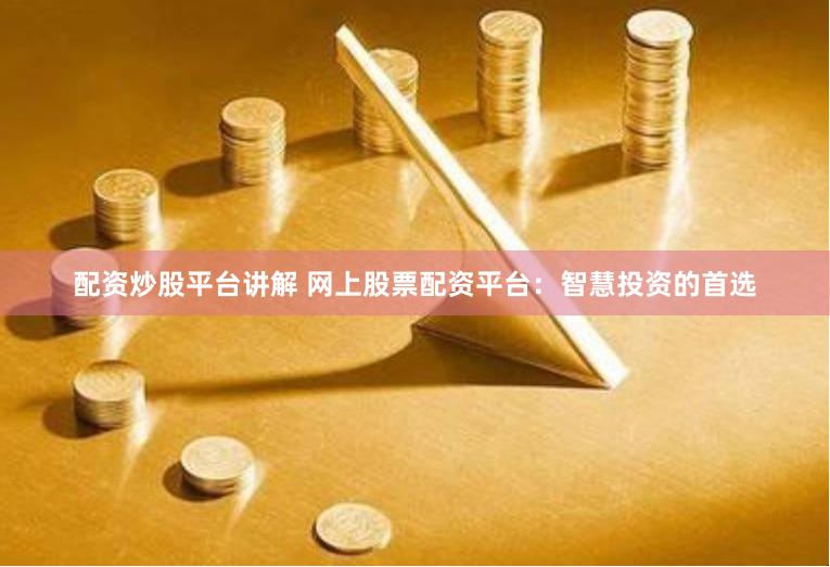 配资炒股平台讲解 网上股票配资平台：智慧投资的首选