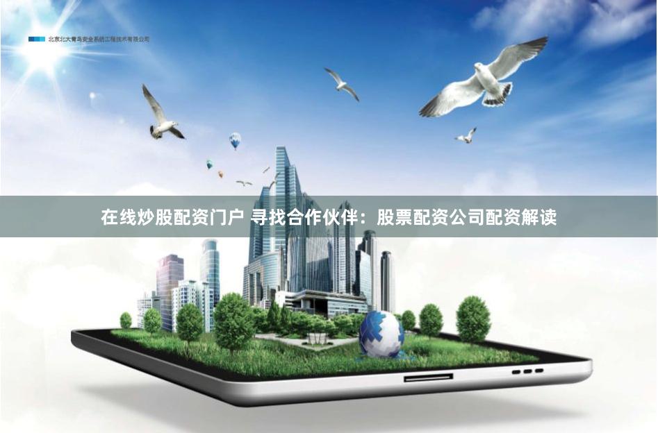 在线炒股配资门户 寻找合作伙伴：股票配资公司配资解读