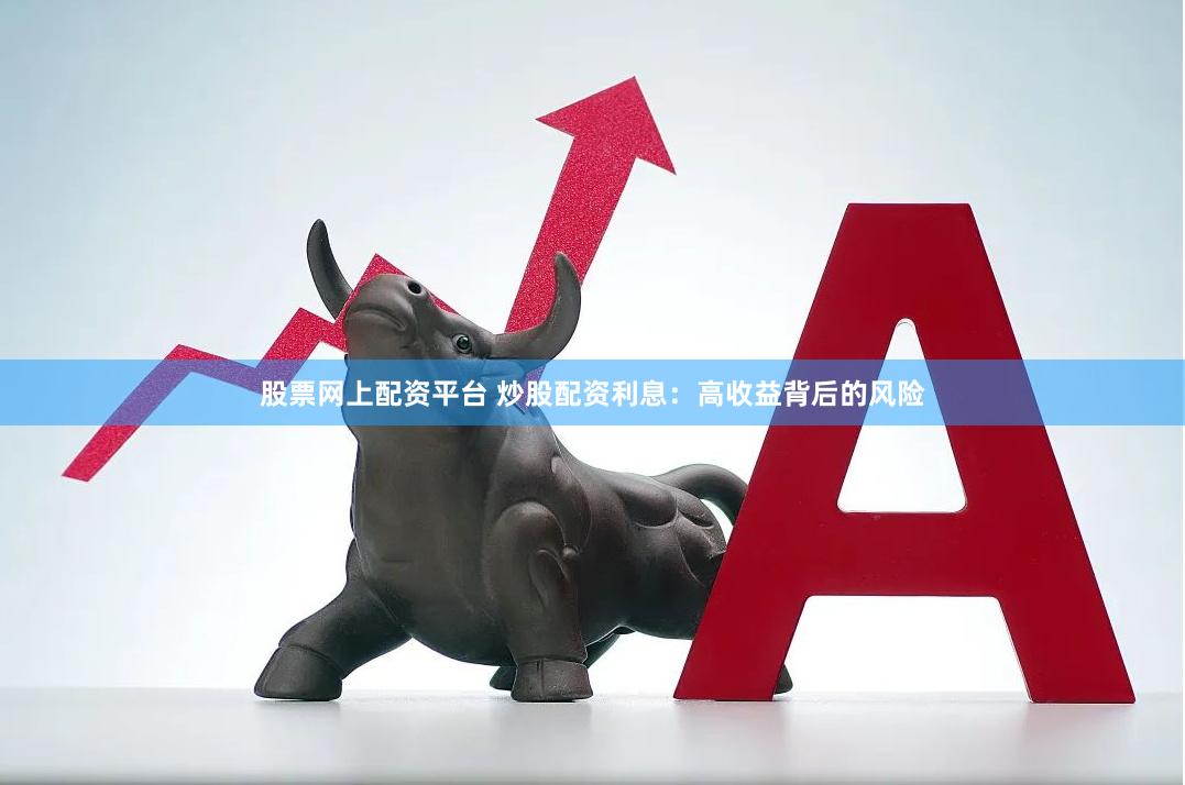 股票网上配资平台 炒股配资利息：高收益背后的风险