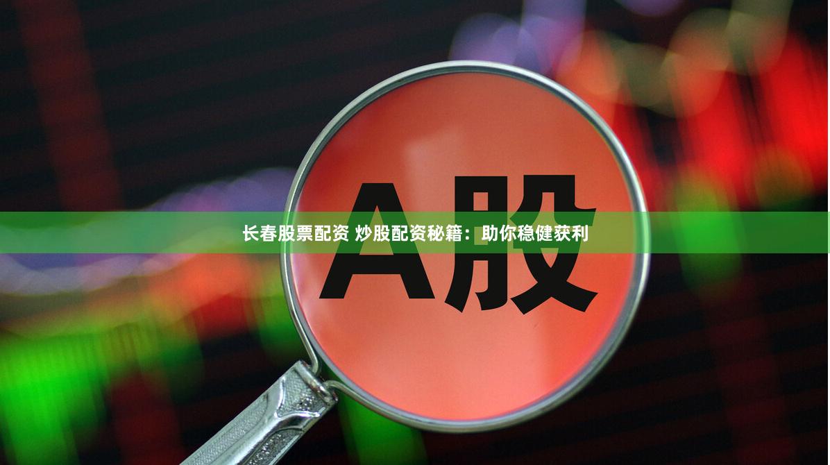 长春股票配资 炒股配资秘籍：助你稳健获利