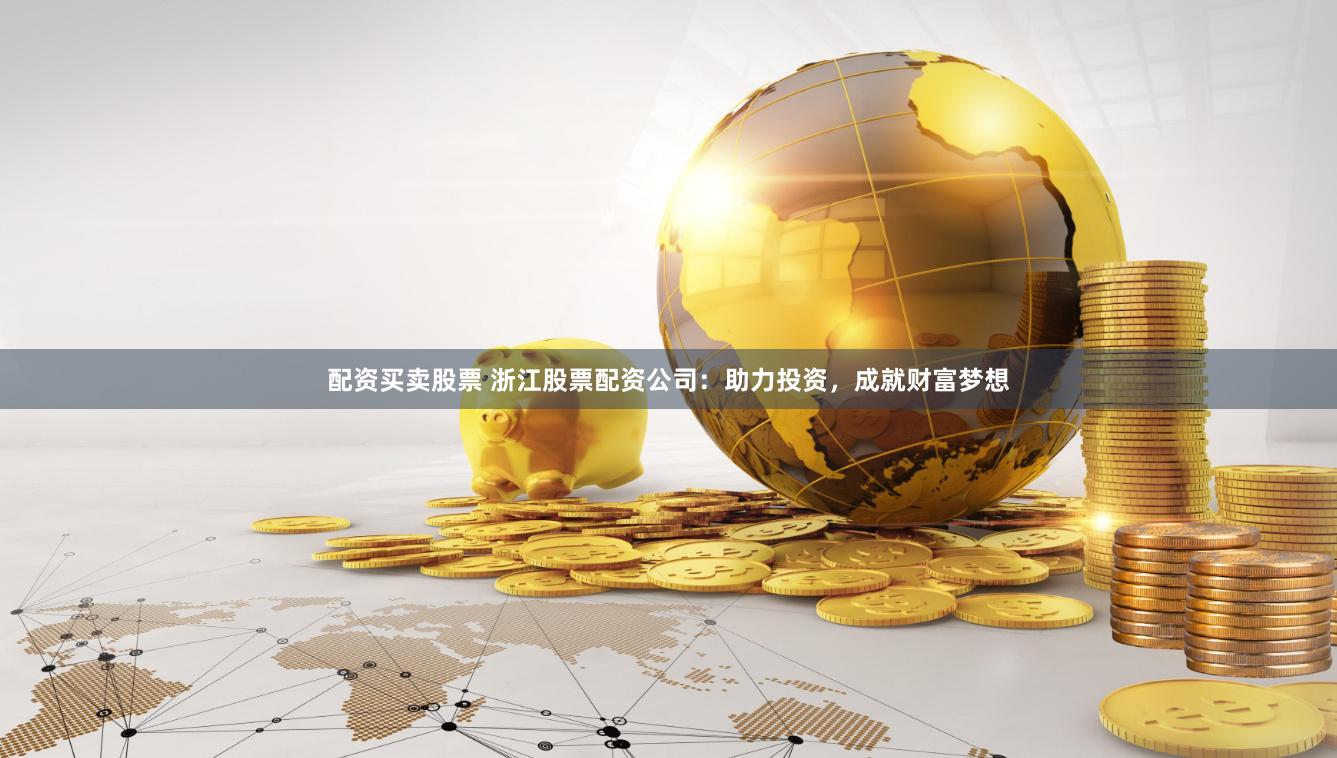 配资买卖股票 浙江股票配资公司：助力投资，成就财富梦想