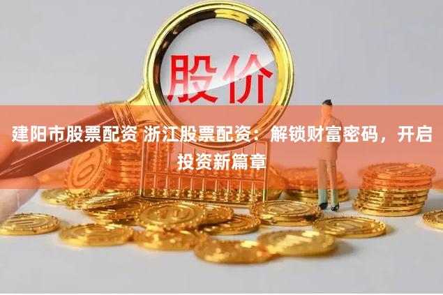 建阳市股票配资 浙江股票配资：解锁财富密码，开启投资新篇章