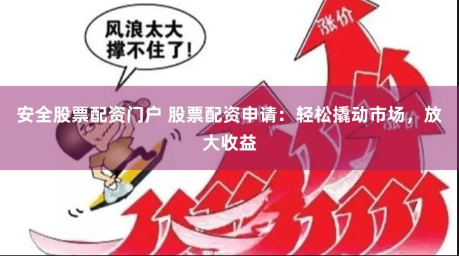 安全股票配资门户 股票配资申请：轻松撬动市场，放大收益
