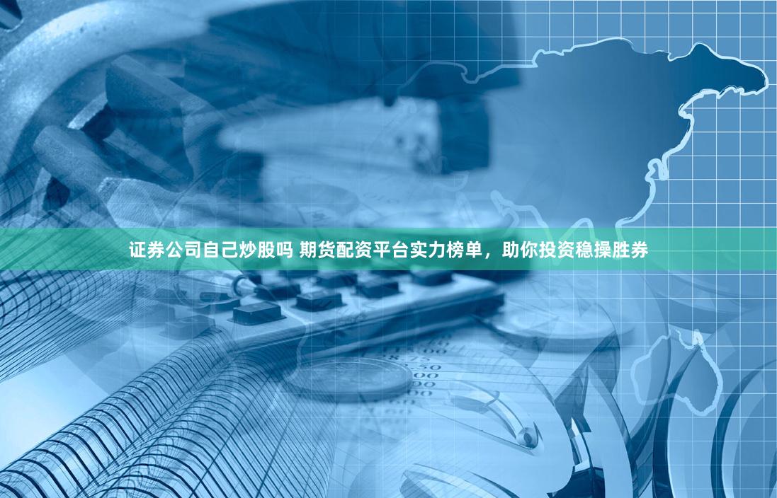 证券公司自己炒股吗 期货配资平台实力榜单，助你投资稳操胜券